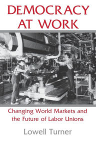 Title: Democracy at Work: Changing World Markets and the Future of Labor Unions, Author: Lowell Turner