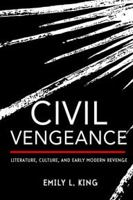 Title: Civil Vengeance: Literature, Culture, and Early Modern Revenge, Author: Emily L. King
