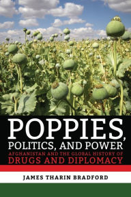 Title: Poppies, Politics, and Power: Afghanistan and the Global History of Drugs and Diplomacy, Author: James Tharin Bradford