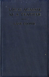 Title: Louis Agassiz as a Teacher: Illustrative Extracts on His Method of Instruction, Author: Lane Cooper