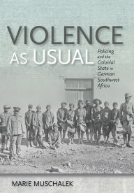 Title: Violence as Usual: Policing and the Colonial State in German Southwest Africa, Author: Marie Muschalek