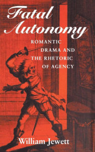 Title: Fatal Autonomy: Romantic Drama and the Rhetoric of Agency, Author: William Jewett