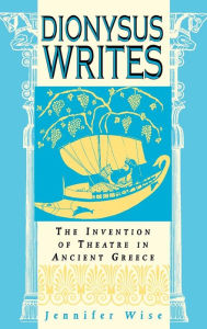 Title: Dionysus Writes: The Invention of Theatre in Ancient Greece, Author: Jennifer Wise