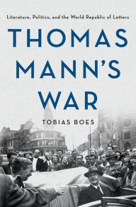 Thomas Mann's War: Literature, Politics, and the World Republic of Letters