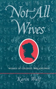 Title: Not All Wives: Women of Colonial Philadelphia, Author: Karin A. Wulf