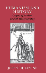 Title: Humanism and History: Origins of Modern English Historiography, Author: Joseph M. Levine