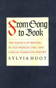 Title: From Song to Book: The Poetics of Writing in Old French Lyric and Lyrical Narrative Poetry, Author: Sylvia Huot