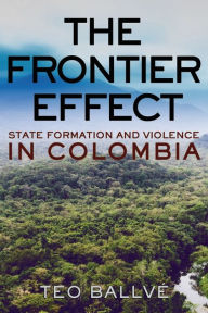 Title: The Frontier Effect: State Formation and Violence in Colombia, Author: Teo Ballvé