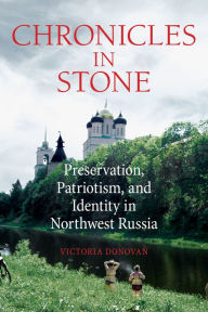 Title: Chronicles in Stone: Preservation, Patriotism, and Identity in Northwest Russia, Author: Victoria Donovan