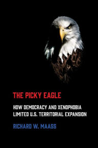 Title: The Picky Eagle: How Democracy and Xenophobia Limited U.S. Territorial Expansion, Author: Richard W. Maass