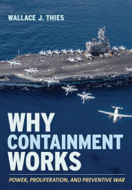 Title: Why Containment Works: Power, Proliferation, and Preventive War, Author: Wallace J. Thies