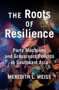 Title: The Roots of Resilience: Party Machines and Grassroots Politics in Southeast Asia, Author: Meredith L. Weiss