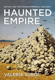 Title: Haunted Empire: Gothic and the Russian Imperial Uncanny, Author: Valeria Sobol