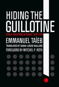 Title: Hiding the Guillotine: Public Executions in France, 1870-1939, Author: Emmanuel Taïeb