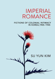 Title: Imperial Romance: Fictions of Colonial Intimacy in Korea, 1905-1945, Author: Su Yun Kim