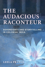 Title: The Audacious Raconteur: Sovereignty and Storytelling in Colonial India, Author: Leela Prasad