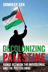 Title: Decolonizing Palestine: Hamas between the Anticolonial and the Postcolonial, Author: Somdeep Sen