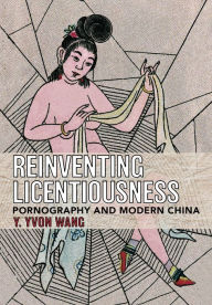 Title: Reinventing Licentiousness: Pornography and Modern China, Author: Y. Yvon Wang