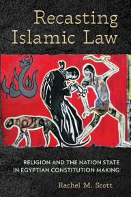 Title: Recasting Islamic Law: Religion and the Nation State in Egyptian Constitution Making, Author: Rachel M. Scott