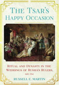 Title: The Tsar's Happy Occasion: Ritual and Dynasty in the Weddings of Russia's Rulers, 1495-1745, Author: Russell E. Martin