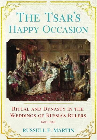 The Tsar's Happy Occasion: Ritual and Dynasty in the Weddings of Russia's Rulers, 1495-1745