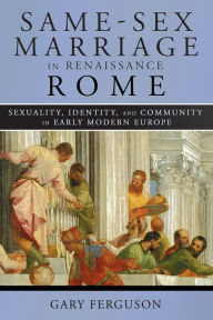Title: Same-Sex Marriage in Renaissance Rome: Sexuality, Identity, and Community in Early Modern Europe, Author: Gary Ferguson