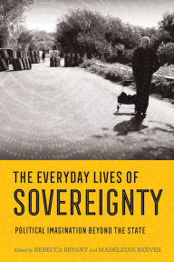 Title: The Everyday Lives of Sovereignty: Political Imagination beyond the State, Author: Rebecca Bryant