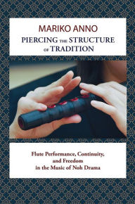 Title: Piercing the Structure of Tradition: Flute Performance, Continuity, and Freedom in the Music of Noh Drama, Author: Mariko Anno