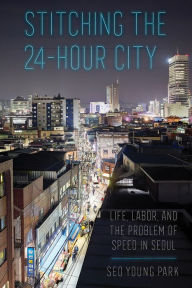 Title: Stitching the 24-Hour City: Life, Labor, and the Problem of Speed in Seoul, Author: Seo Young Park