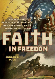 Title: Faith in Freedom: Propaganda, Presidential Politics, and the Making of an American Religion, Author: Andrew R. Polk