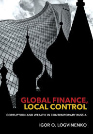 Title: Global Finance, Local Control: Corruption and Wealth in Contemporary Russia, Author: Igor O. Logvinenko