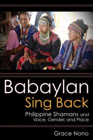 Title: Babaylan Sing Back: Philippine Shamans and Voice, Gender, and Place, Author: Grace Nono