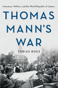 Title: Thomas Mann's War: Literature, Politics, and the World Republic of Letters, Author: Tobias Boes