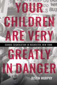 Title: Your Children Are Very Greatly in Danger: School Segregation in Rochester, New York, Author: Justin Murphy