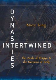 Title: Dynasties Intertwined: The Zirids of Ifriqiya and the Normans of Sicily, Author: Matt King