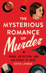 Title: The Mysterious Romance of Murder: Crime, Detection, and the Spirit of Noir, Author: David Lehman