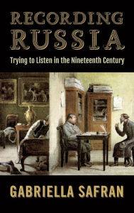 Title: Recording Russia: Trying to Listen in the Nineteenth Century, Author: Gabriella Safran