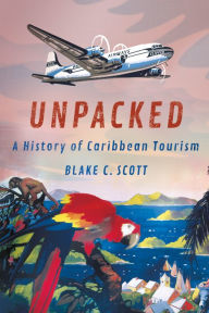 Title: Unpacked: A History of Caribbean Tourism, Author: Blake C. Scott