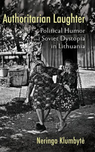 Title: Authoritarian Laughter: Political Humor and Soviet Dystopia in Lithuania, Author: Neringa Klumbyte