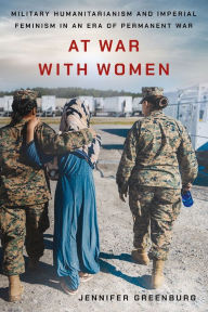 Title: At War with Women: Military Humanitarianism and Imperial Feminism in an Era of Permanent War, Author: Jennifer Greenburg
