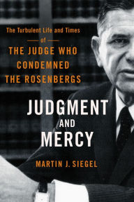 Title: Judgment and Mercy: The Turbulent Life and Times of the Judge Who Condemned the Rosenbergs, Author: Martin J. Siegel