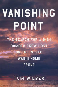 Title: Vanishing Point: The Search for a B-24 Bomber Crew Lost on the World War II Home Front, Author: Tom Wilber