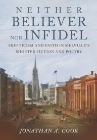 Title: Neither Believer nor Infidel: Skepticism and Faith in Melville's Shorter Fiction and Poetry, Author: Jonathan A. Cook