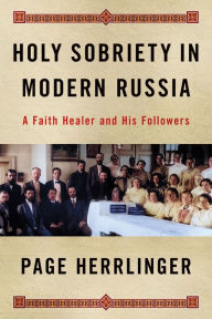 Title: Holy Sobriety in Modern Russia: A Faith Healer and His Followers, Author: Kimberly Page Herrlinger