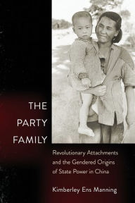 Title: The Party Family: Revolutionary Attachments and the Gendered Origins of State Power in China, Author: Kimberley Ens Manning