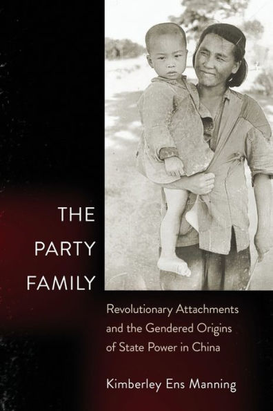 The Party Family: Revolutionary Attachments and the Gendered Origins of State Power in China