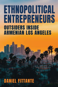 Title: Ethnopolitical Entrepreneurs: Outsiders inside Armenian Los Angeles, Author: Daniel Fittante