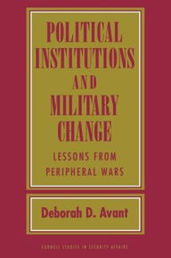Title: Political Institutions and Military Change: Lessons from Peripheral Wars, Author: Deborah D. Avant