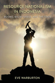 Title: Resource Nationalism in Indonesia: Booms, Big Business, and the State, Author: Eve Warburton