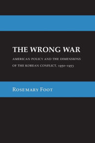 Title: The Wrong War: American Policy and the Dimensions of the Korean Conflict, 1950-1953, Author: Rosemary Foot